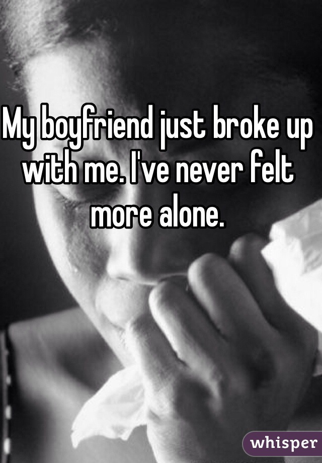 My boyfriend just broke up with me. I've never felt more alone. 