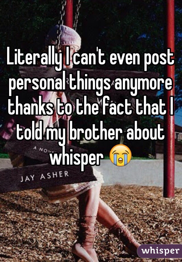 Literally I can't even post personal things anymore thanks to the fact that I told my brother about whisper 😭