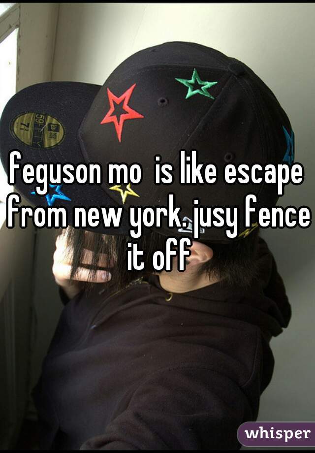 feguson mo  is like escape from new york. jusy fence it off