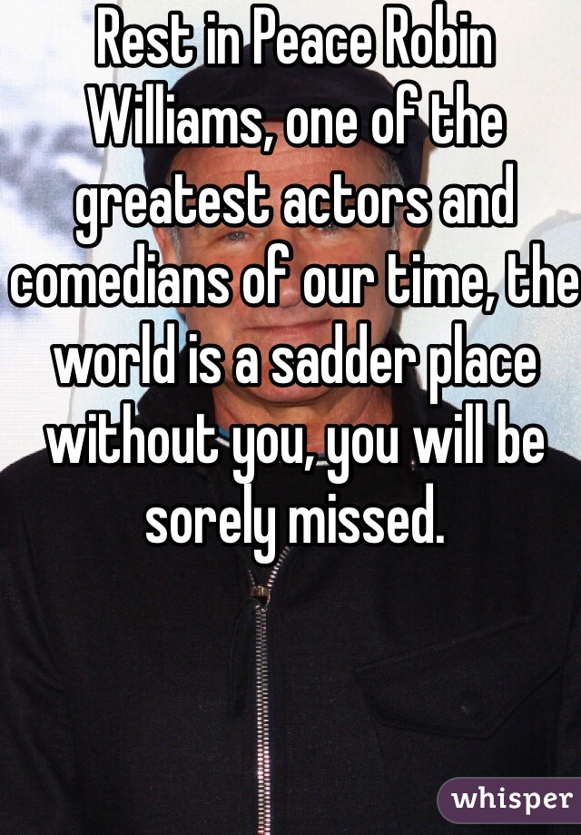 Rest in Peace Robin Williams, one of the greatest actors and comedians of our time, the world is a sadder place without you, you will be sorely missed.