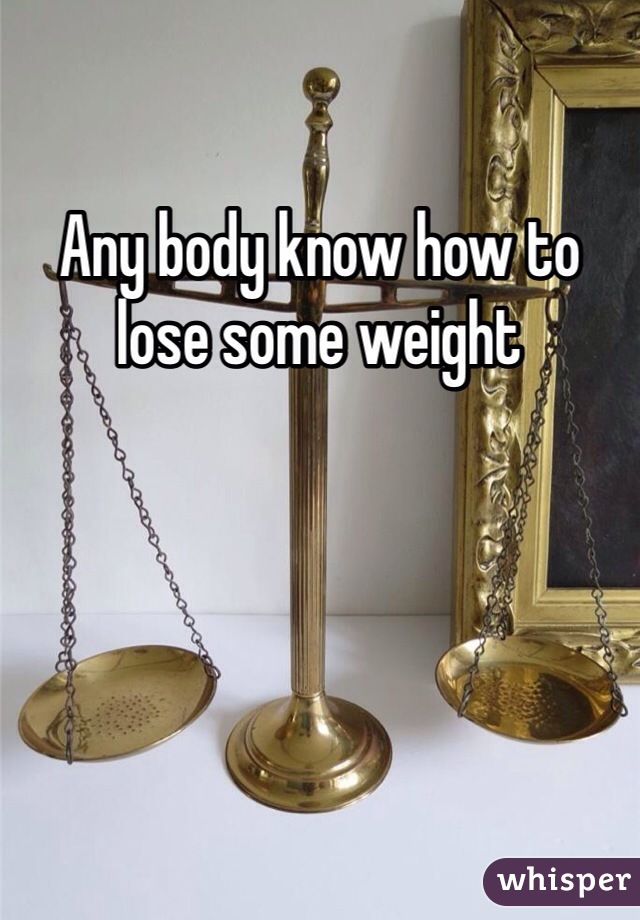 Any body know how to lose some weight