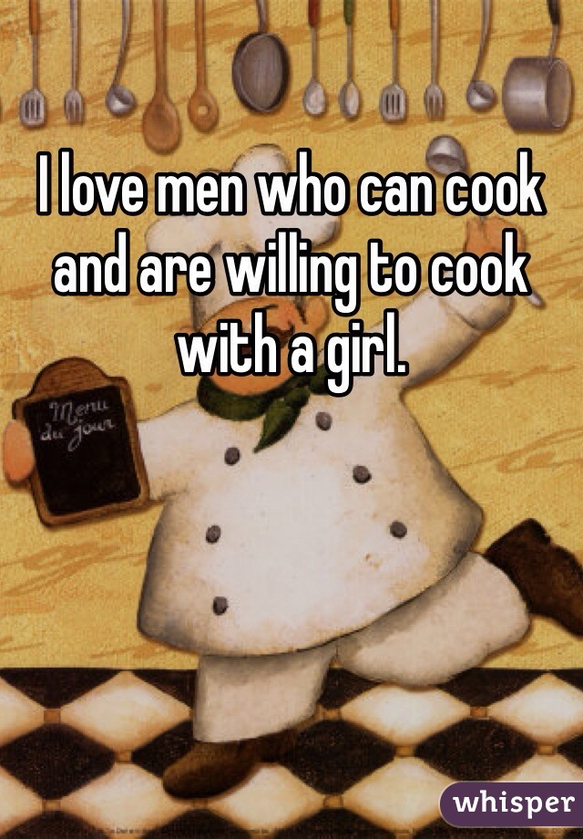 I love men who can cook and are willing to cook with a girl. 