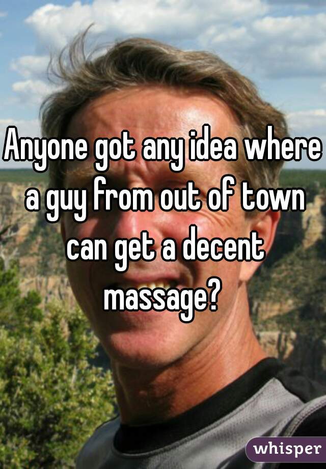 Anyone got any idea where a guy from out of town can get a decent massage? 
