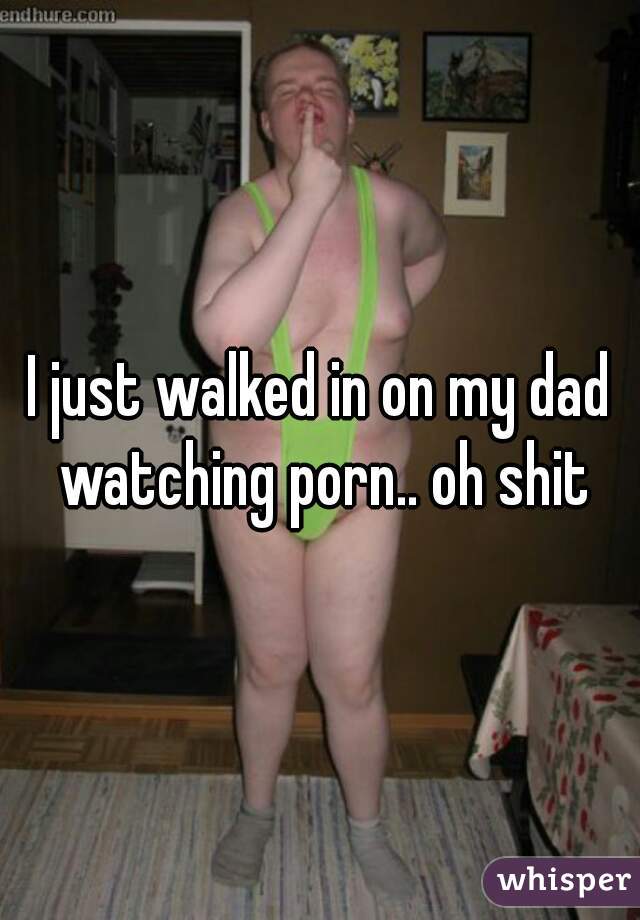 I just walked in on my dad watching porn.. oh shit