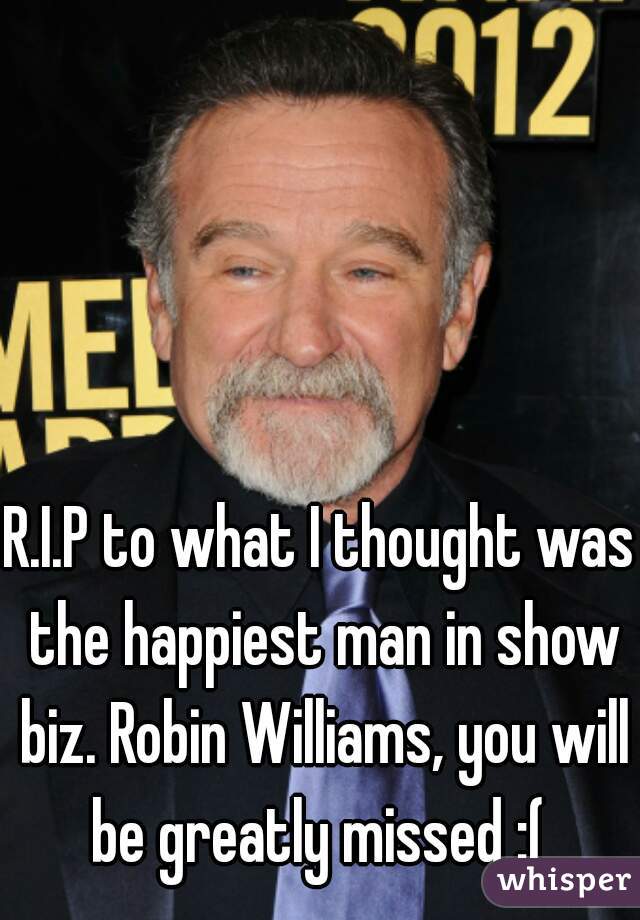 R.I.P to what I thought was the happiest man in show biz. Robin Williams, you will be greatly missed :( 