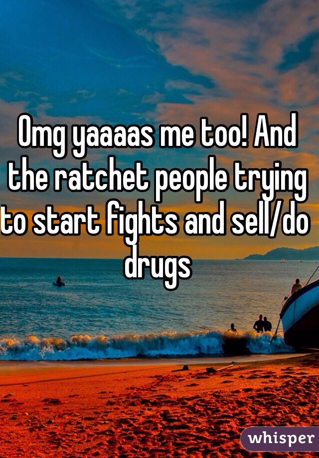 Omg yaaaas me too! And the ratchet people trying to start fights and sell/do drugs 