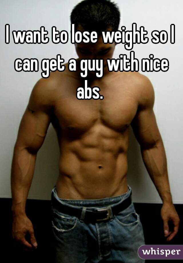 I want to lose weight so I can get a guy with nice abs. 
