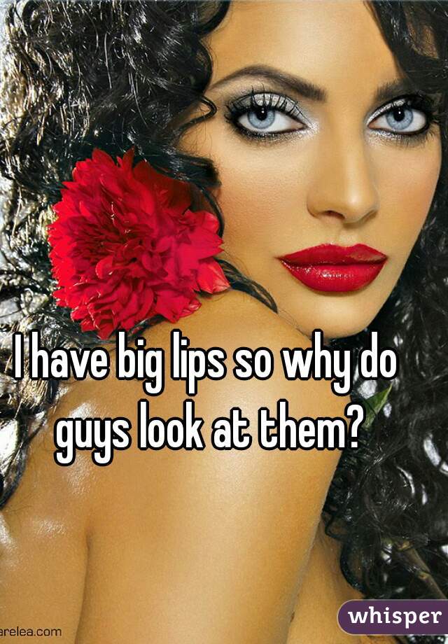 I have big lips so why do guys look at them?