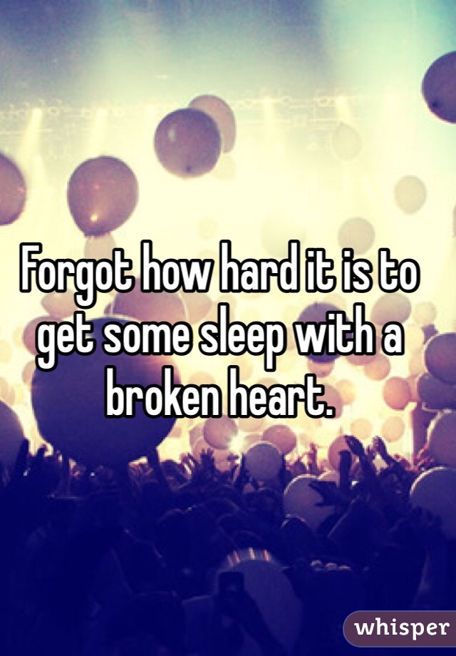 Forgot how hard it is to get some sleep with a broken heart.