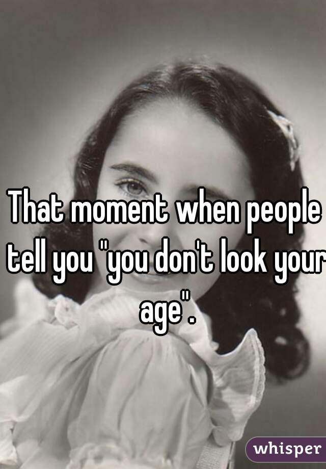 That moment when people tell you "you don't look your age".