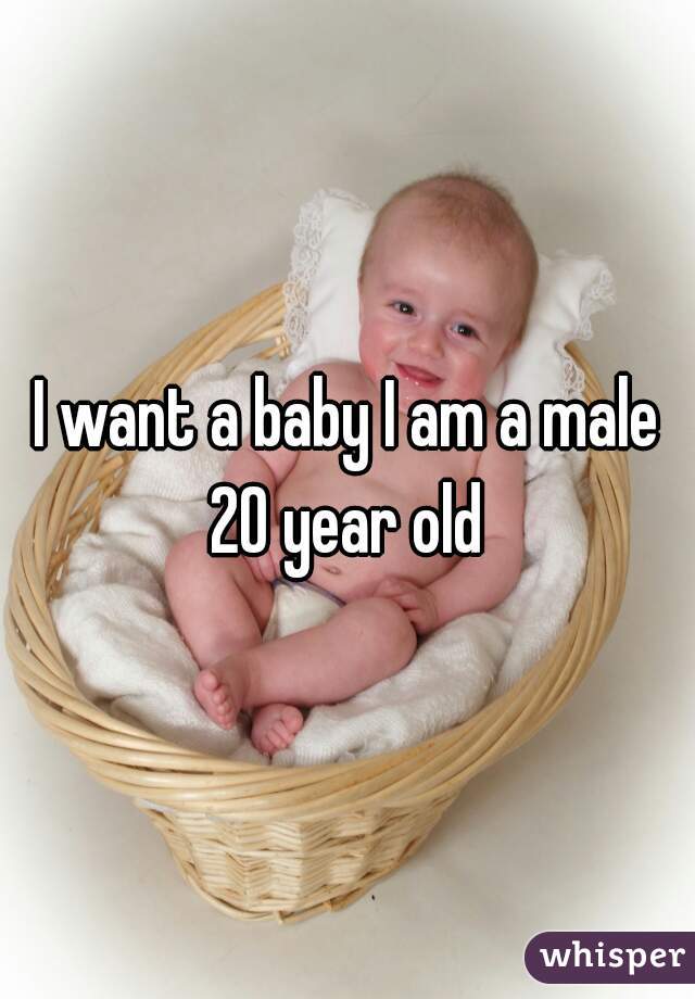 I want a baby I am a male 20 year old 