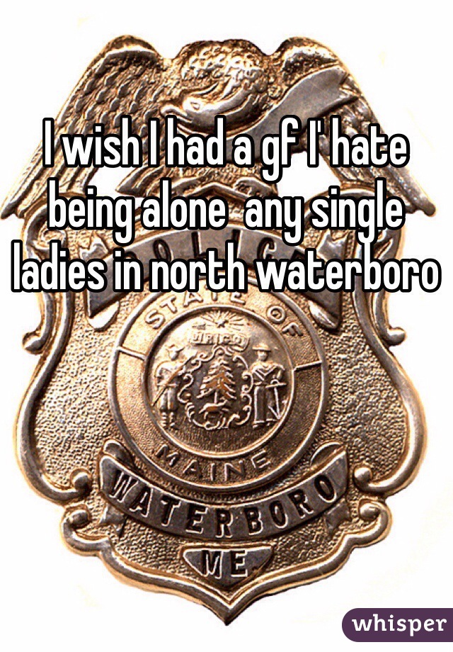 I wish I had a gf I' hate being alone  any single ladies in north waterboro