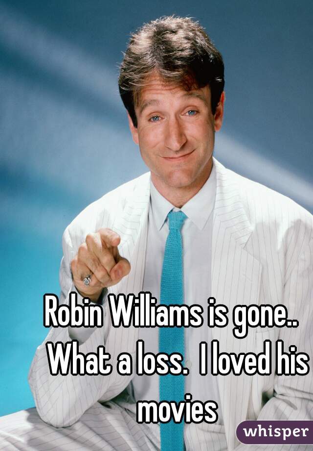 Robin Williams is gone..  What a loss.  I loved his movies