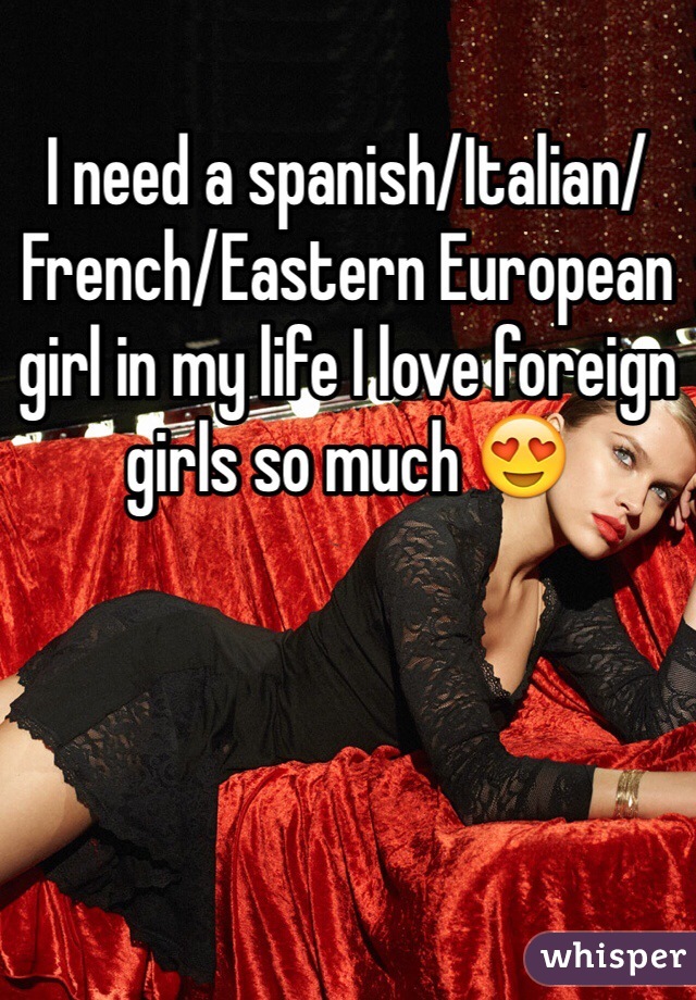 I need a spanish/Italian/French/Eastern European girl in my life I love foreign girls so much 😍