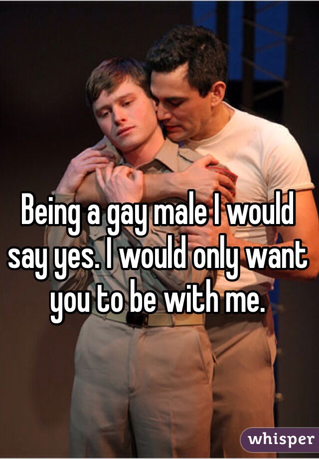 Being a gay male I would say yes. I would only want you to be with me. 