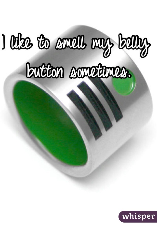 I like to smell my belly button sometimes. 