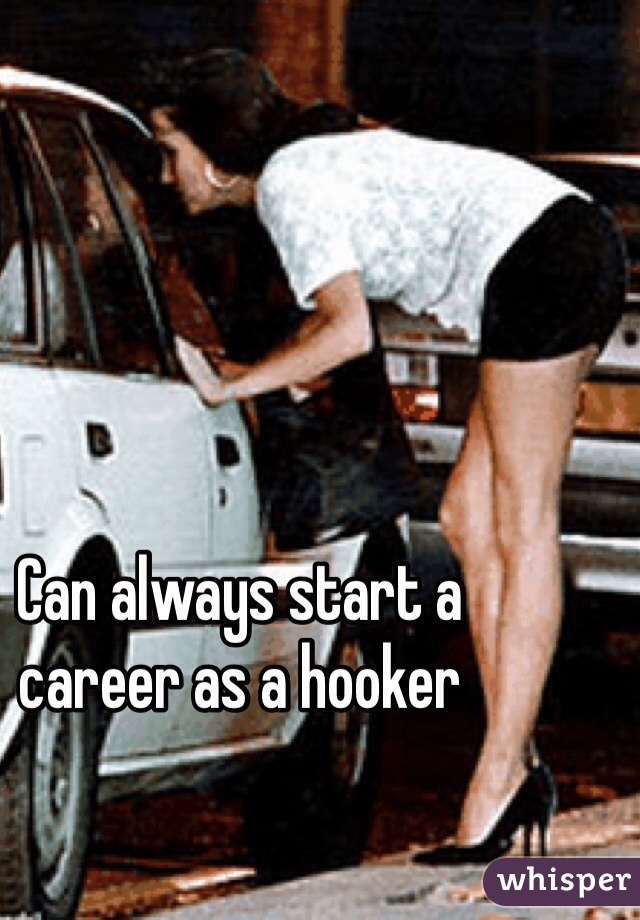 Can always start a career as a hooker 