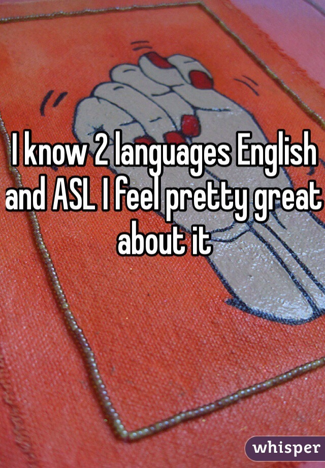 I know 2 languages English and ASL I feel pretty great about it 