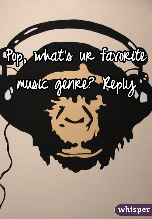 Pop, what's ur favorite music genre? Reply