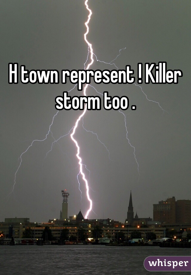 H town represent ! Killer storm too .