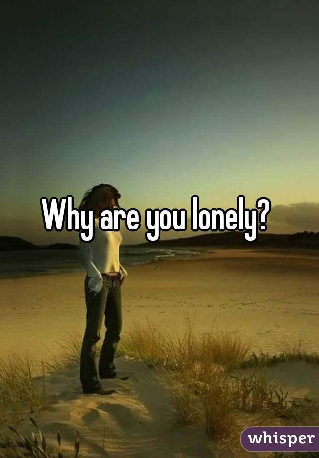 Why are you lonely? 