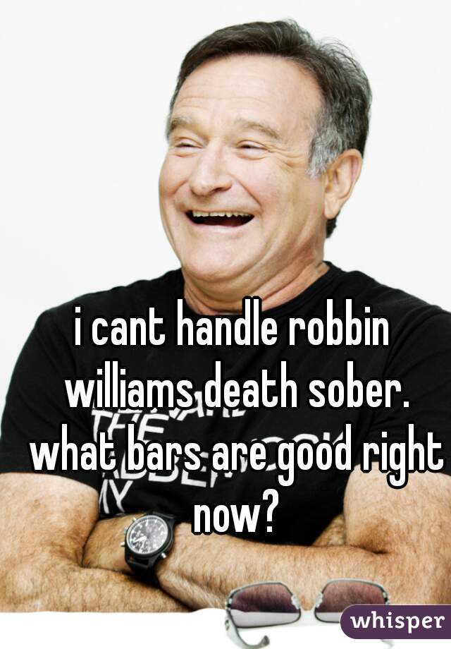i cant handle robbin williams death sober. what bars are good right now?