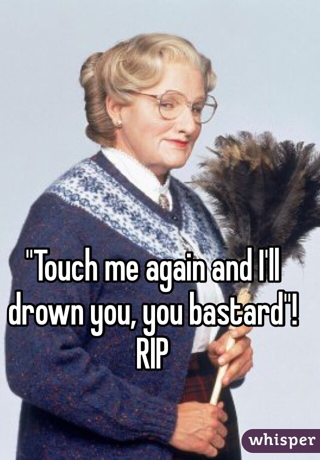 "Touch me again and I'll drown you, you bastard"! 
RIP