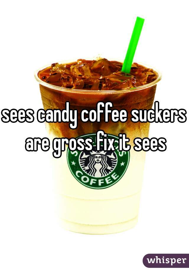sees candy coffee suckers are gross fix it sees