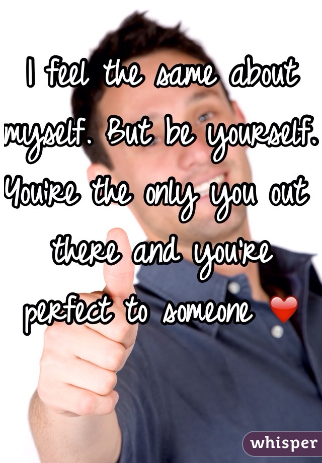 I feel the same about myself. But be yourself. You're the only you out there and you're perfect to someone ❤️