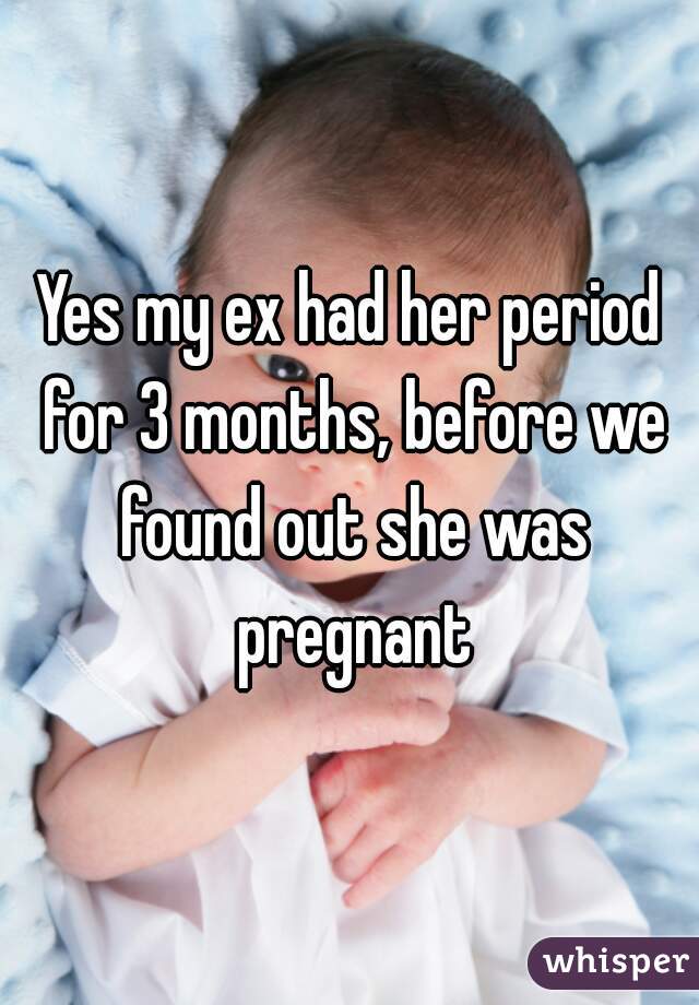 Yes my ex had her period for 3 months, before we found out she was pregnant