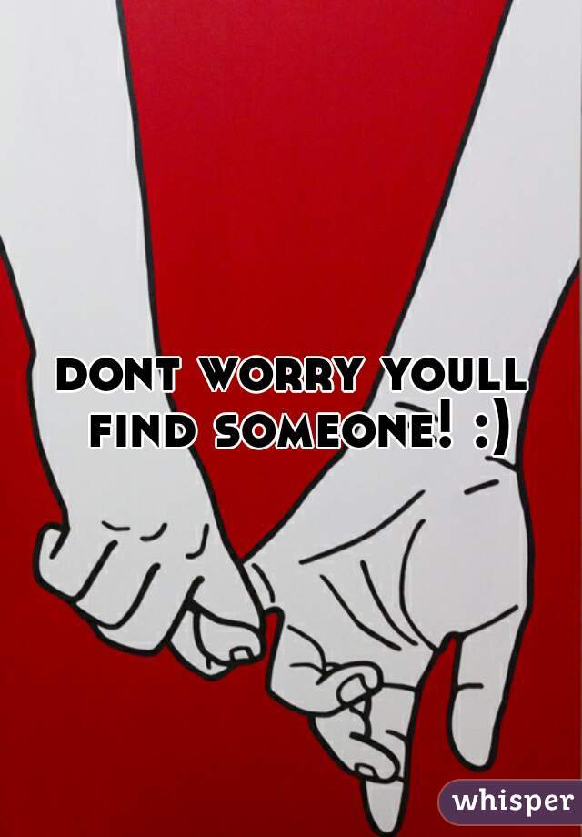 dont worry youll find someone! :) 