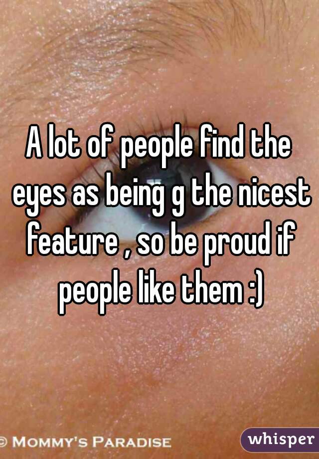 A lot of people find the eyes as being g the nicest feature , so be proud if people like them :)