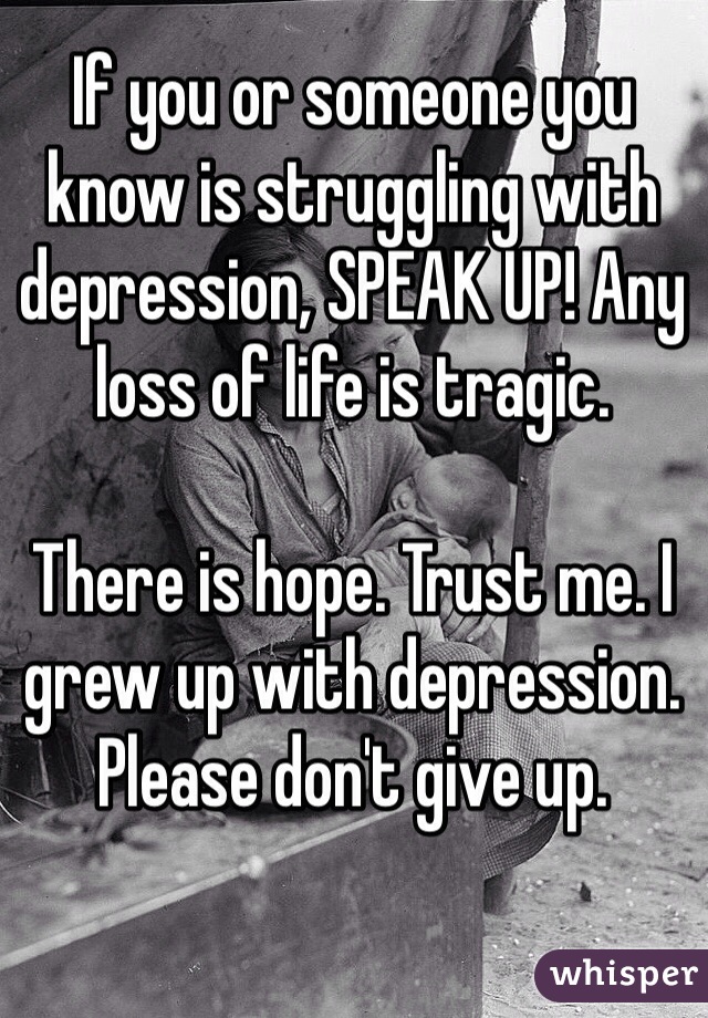 If you or someone you know is struggling with depression, SPEAK UP! Any loss of life is tragic. 

There is hope. Trust me. I grew up with depression.
Please don't give up.