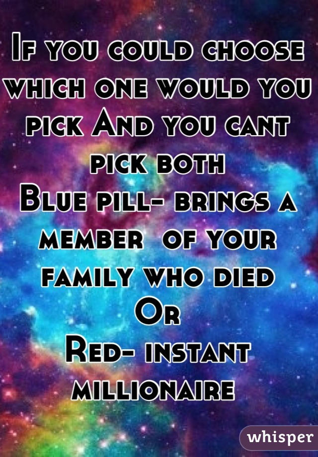 If you could choose which one would you pick And you cant pick both 
Blue pill- brings a member  of your family who died 
Or
Red- instant millionaire 