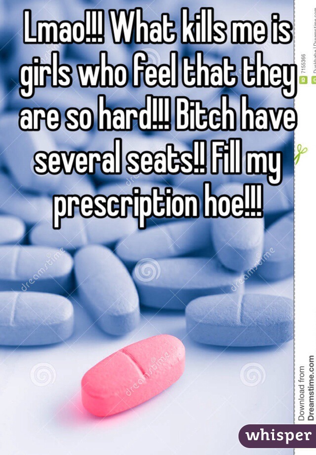 Lmao!!! What kills me is girls who feel that they are so hard!!! Bitch have several seats!! Fill my prescription hoe!!!