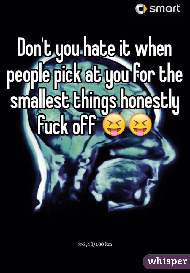 Don't you hate it when people pick at you for the smallest things honestly fuck off 😝😝