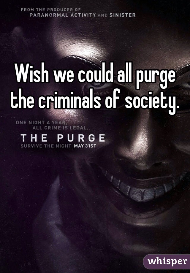 Wish we could all purge the criminals of society.