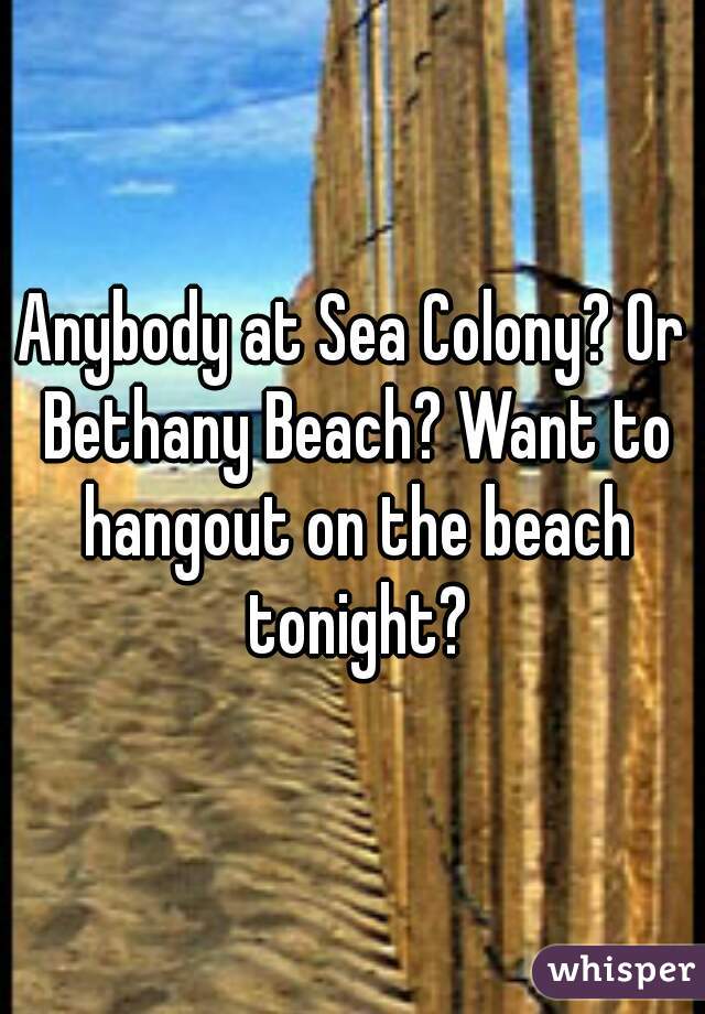 Anybody at Sea Colony? Or Bethany Beach? Want to hangout on the beach tonight?