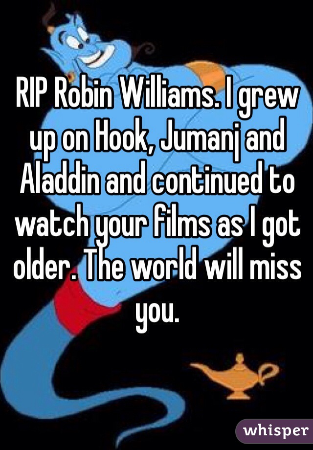 RIP Robin Williams. I grew up on Hook, Jumanj and Aladdin and continued to watch your films as I got older. The world will miss you.