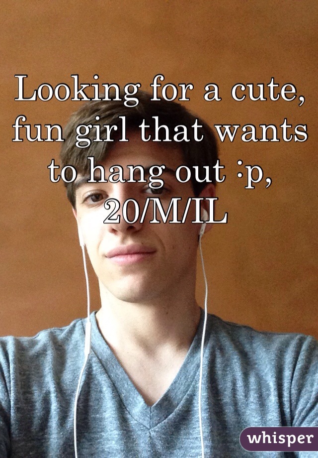 Looking for a cute, fun girl that wants to hang out :p,
 20/M/IL
