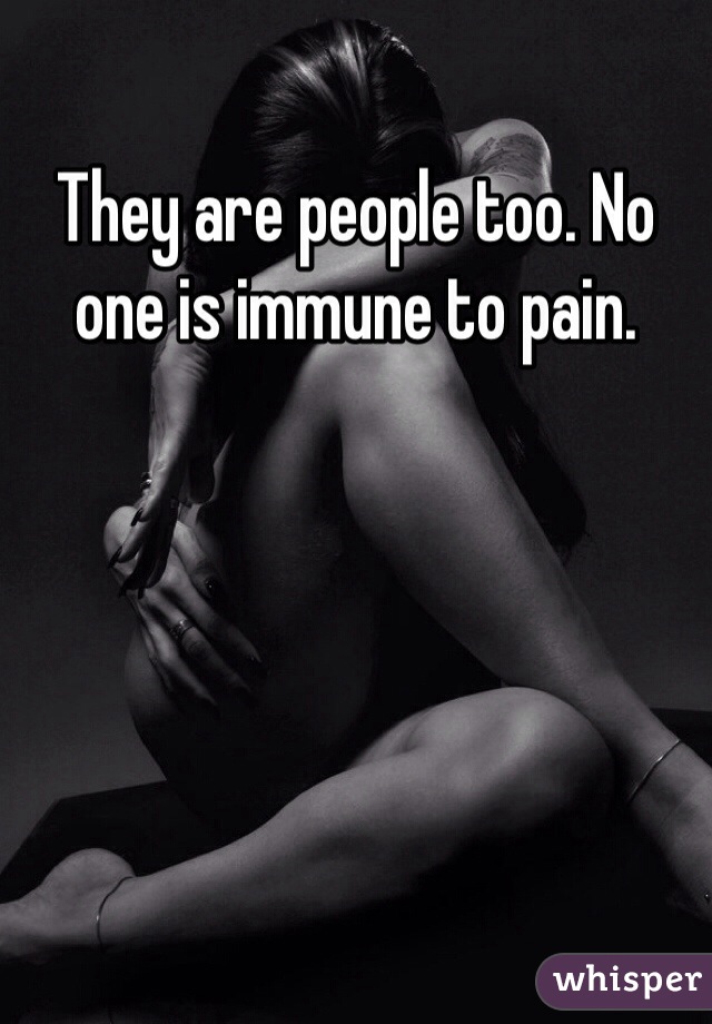 They are people too. No one is immune to pain. 
