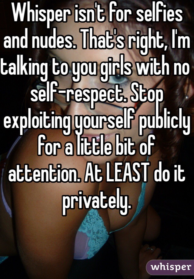 Whisper isn't for selfies and nudes. That's right, I'm talking to you girls with no self-respect. Stop exploiting yourself publicly for a little bit of attention. At LEAST do it privately. 