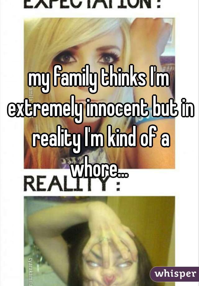my family thinks I'm extremely innocent but in reality I'm kind of a whore... 