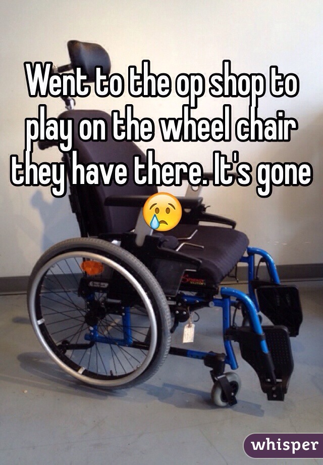 Went to the op shop to play on the wheel chair they have there. It's gone 😢