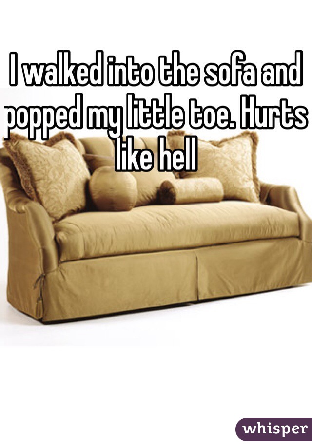 I walked into the sofa and popped my little toe. Hurts like hell