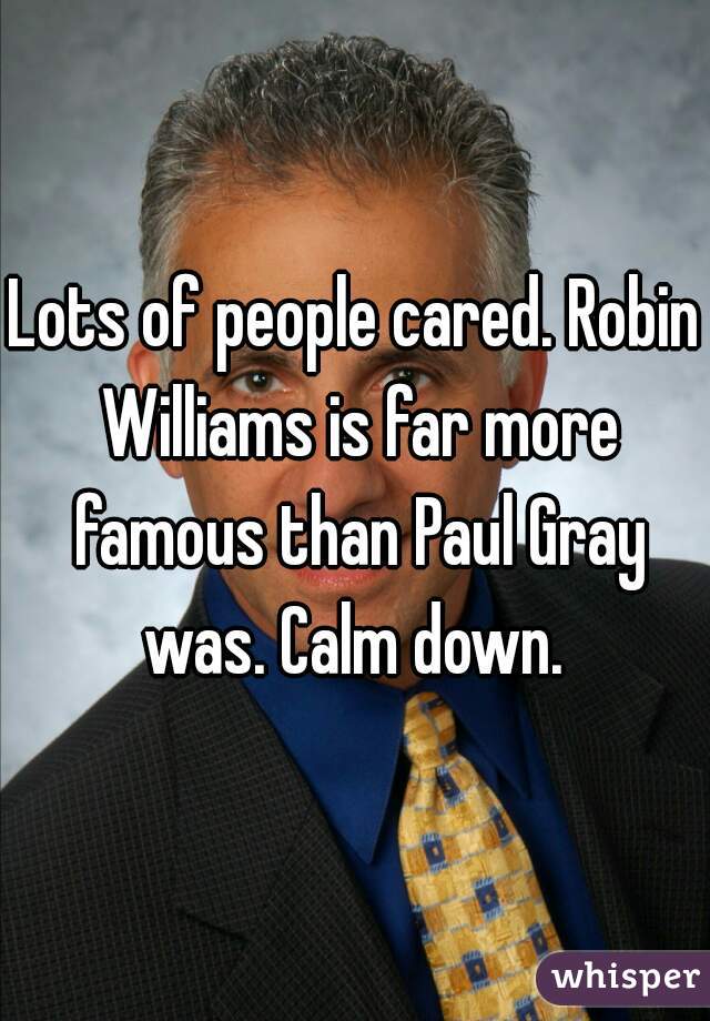 Lots of people cared. Robin Williams is far more famous than Paul Gray was. Calm down. 