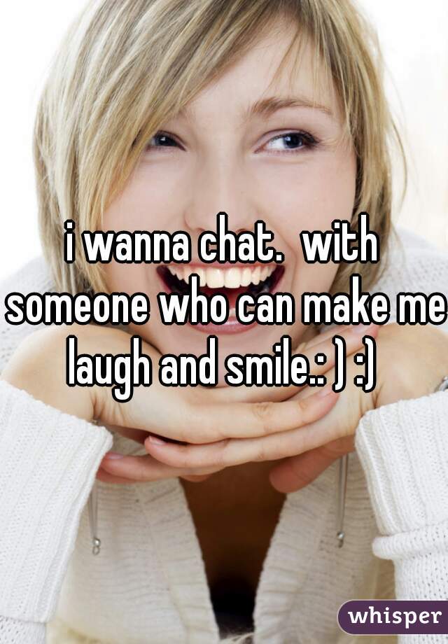 i wanna chat.  with someone who can make me laugh and smile.: ) :) 