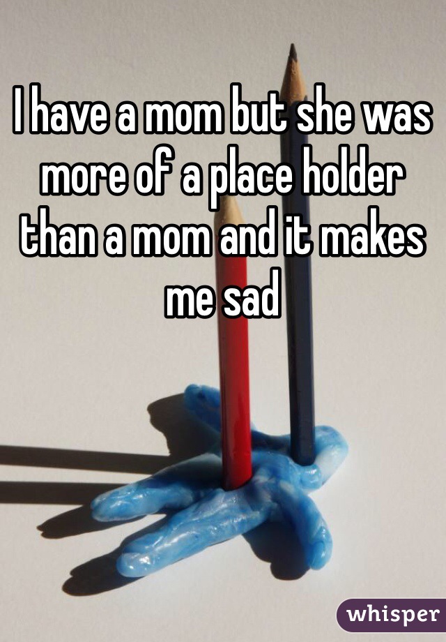 I have a mom but she was more of a place holder than a mom and it makes me sad 