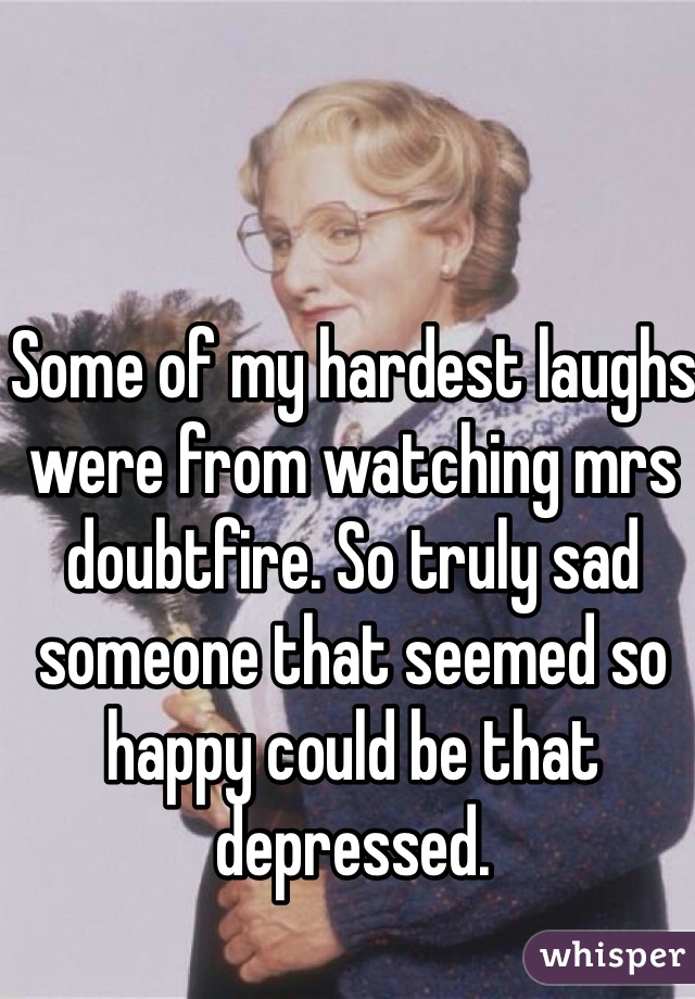 Some of my hardest laughs were from watching mrs doubtfire. So truly sad someone that seemed so happy could be that depressed. 