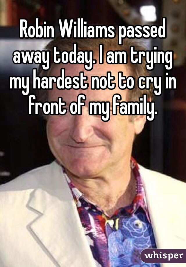 Robin Williams passed away today. I am trying my hardest not to cry in front of my family. 